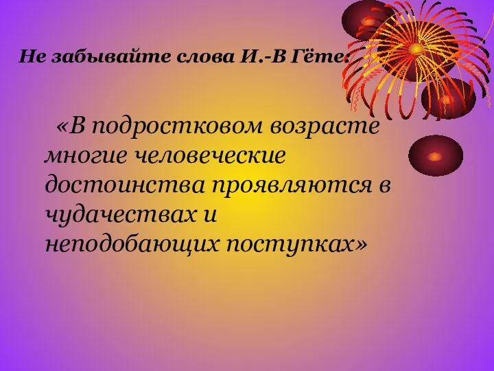 Не забывайте слова И.-В Гёте: «В подростковом возрасте многие человеческие