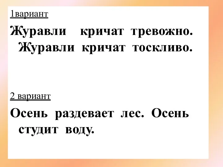 1вариант Журавли кричат тревожно. Журавли кричат тоскливо. 2 вариант Осень раздевает лес. Осень студит воду.