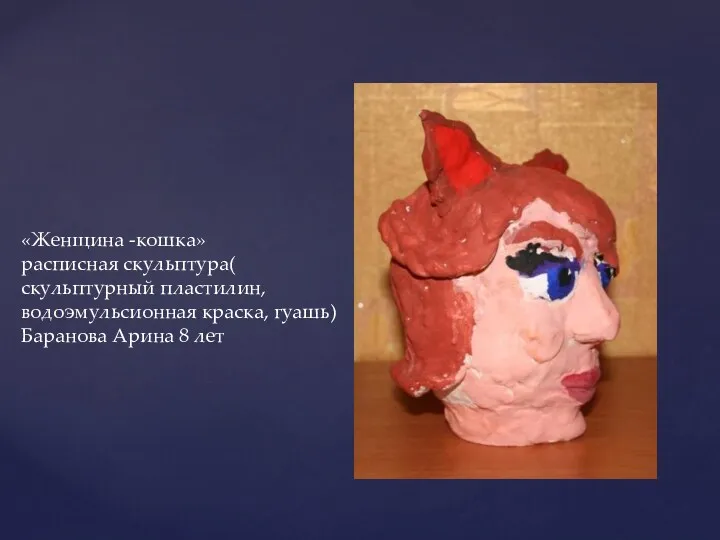 «Женщина -кошка» расписная скульптура( скульптурный пластилин, водоэмульсионная краска, гуашь) Баранова Арина 8 лет