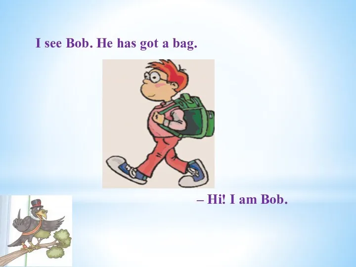 – Hi! I am Bob. I see Bob. He has got a bag.