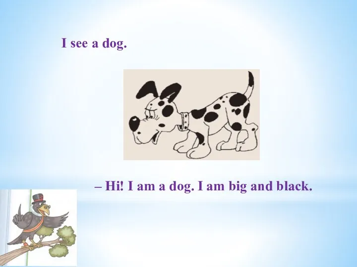 I see a dog. – Hi! I am a dog. I am big and black.