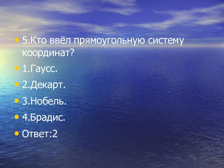 5.Кто ввёл прямоугольную систему координат? 1.Гаусс. 2.Декарт. 3.Нобель. 4.Брадис. Ответ:2