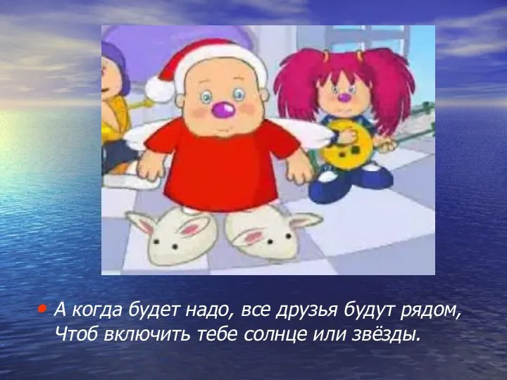 А когда будет надо, все друзья будут рядом, Чтоб включить тебе солнце или звёзды.