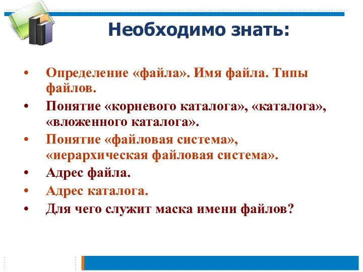 Необходимо знать: Определение «файла». Имя файла. Типы файлов. Понятие «корневого