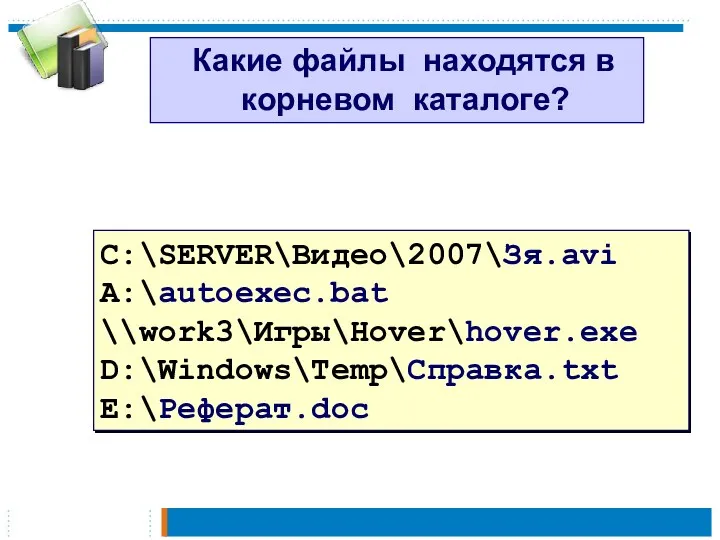 Какие файлы находятся в корневом каталоге? C:\SERVER\Видео\2007\Зя.avi A:\autoexec.bat \\work3\Игры\Hover\hover.exe D:\Windows\Temp\Справка.txt E:\Реферат.doc