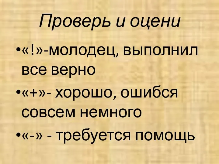 Проверь и оцени «!»-молодец, выполнил все верно «+»- хорошо, ошибся совсем немного «-» - требуется помощь