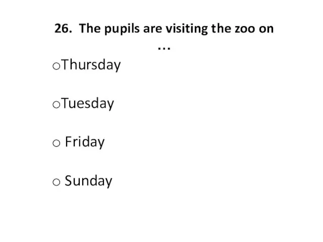 26. The pupils are visiting the zoo on … Thursday Tuesday Friday Sunday