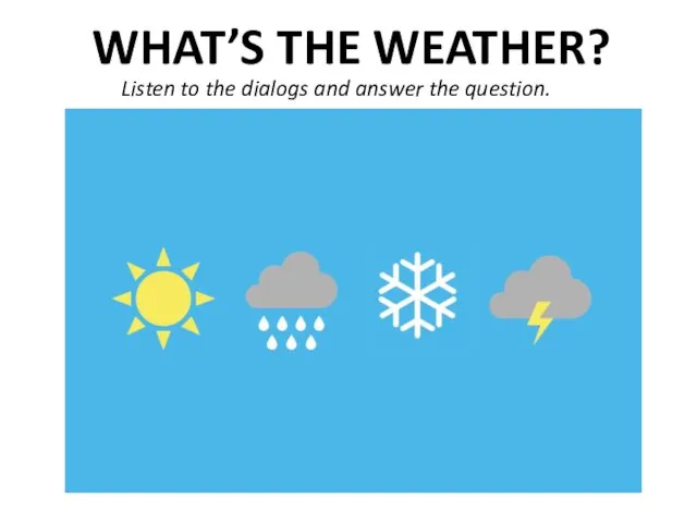 WHAT’S THE WEATHER? Listen to the dialogs and answer the question.