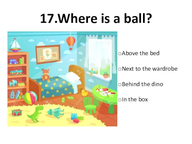 17.Where is a ball? Above the bed Next to the