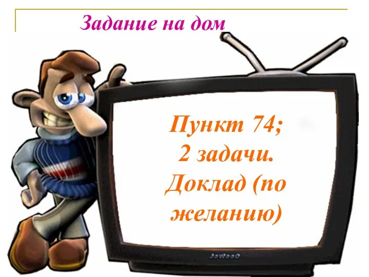 Задание на дом Пункт 74; 2 задачи. Доклад (по желанию)