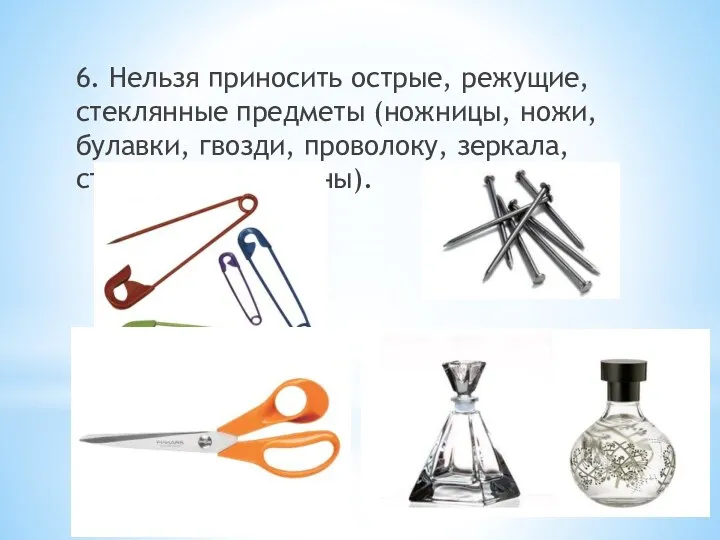 6. Нельзя приносить острые, режущие, стеклянные предметы (ножницы, ножи, булавки, гвозди, проволоку, зеркала, стеклянные флаконы).