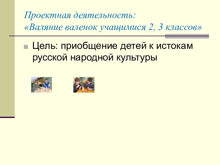 Проектная деятельность: «Валяние валенок учащимися 2, 3 классов» Цель: приобщение детей к истокам русской народной культуры