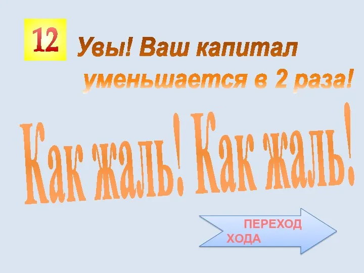 12 Как жаль! Как жаль! Увы! Ваш капитал уменьшается в 2 раза! ПЕРЕХОД ХОДА