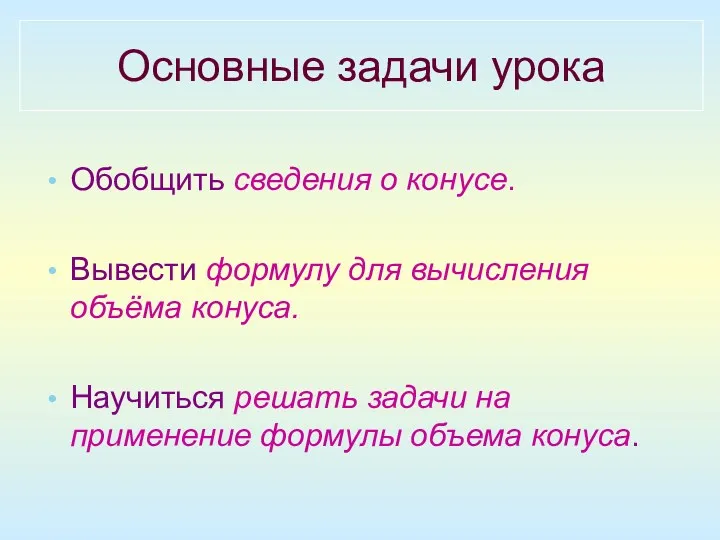 Основные задачи урока Обобщить сведения о конусе. Вывести формулу для вычисления объёма конуса.