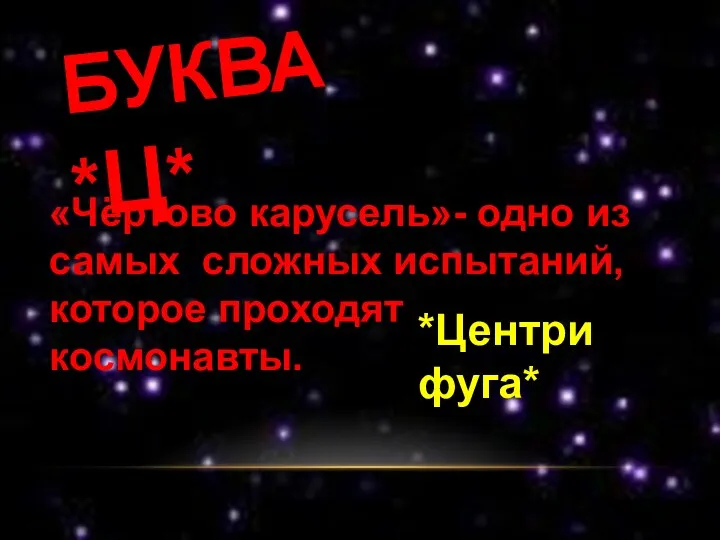 БУКВА *Ц* «Чёртово карусель»- одно из самых сложных испытаний, которое проходят космонавты. *Центрифуга*