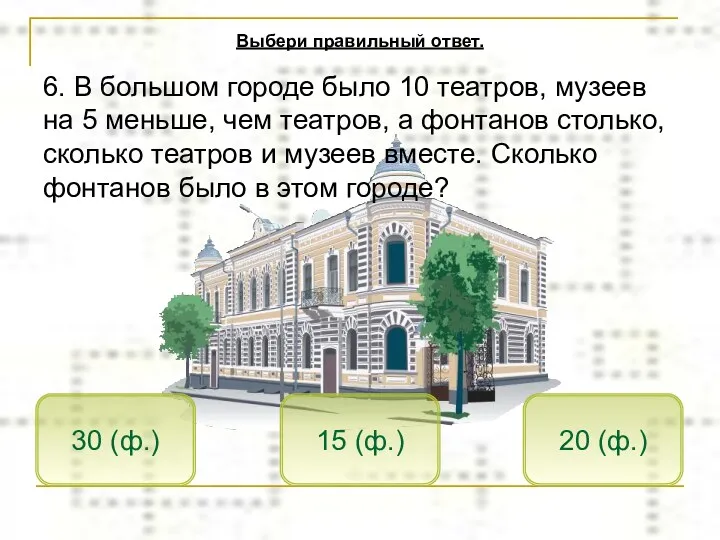 15 (ф.) 30 (ф.) 20 (ф.) Выбери правильный ответ. 6.