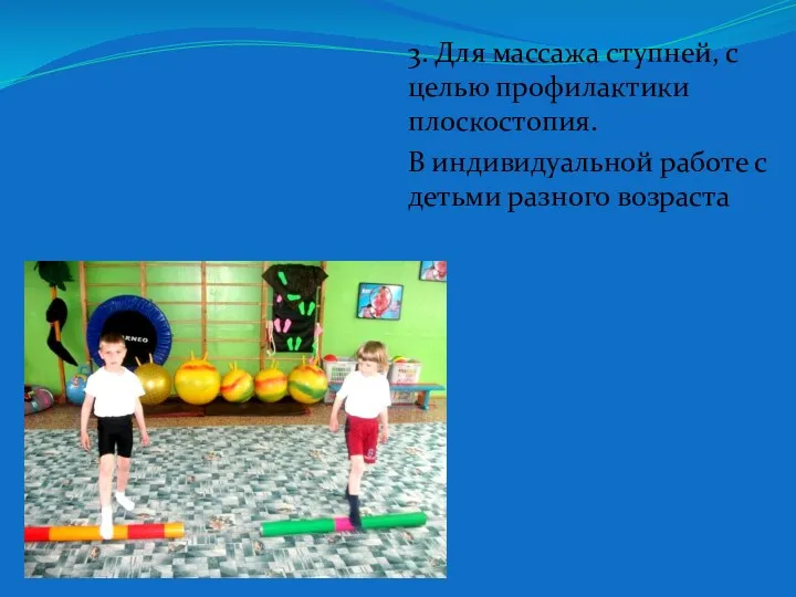 3. Для массажа ступней, с целью профилактики плоскостопия. В индивидуальной работе с детьми разного возраста