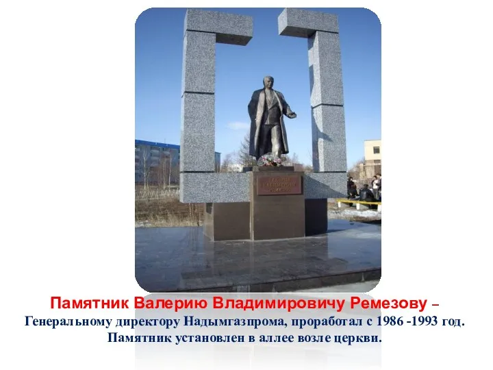 Памятник Валерию Владимировичу Ремезову – Генеральному директору Надымгазпрома, проработал с