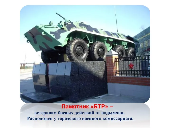Памятник «БТР» – ветеранам боевых действий от надымчан. Расположен у городского военного комиссариата.