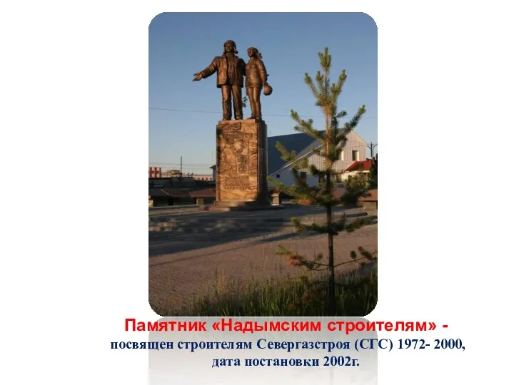 Памятник «Надымским строителям» - посвящен строителям Севергазстроя (СГС) 1972- 2000, дата постановки 2002г.