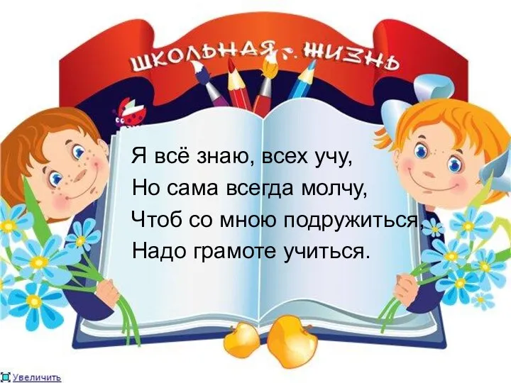 Я всё знаю, всех учу, Но сама всегда молчу, Чтоб со мною подружиться, Надо грамоте учиться.