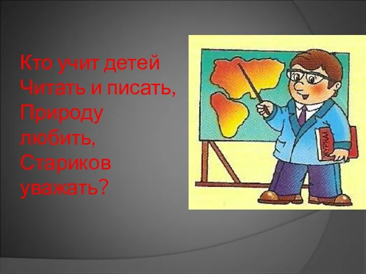 Кто учит детей Читать и писать, Природу любить, Стариков уважать?