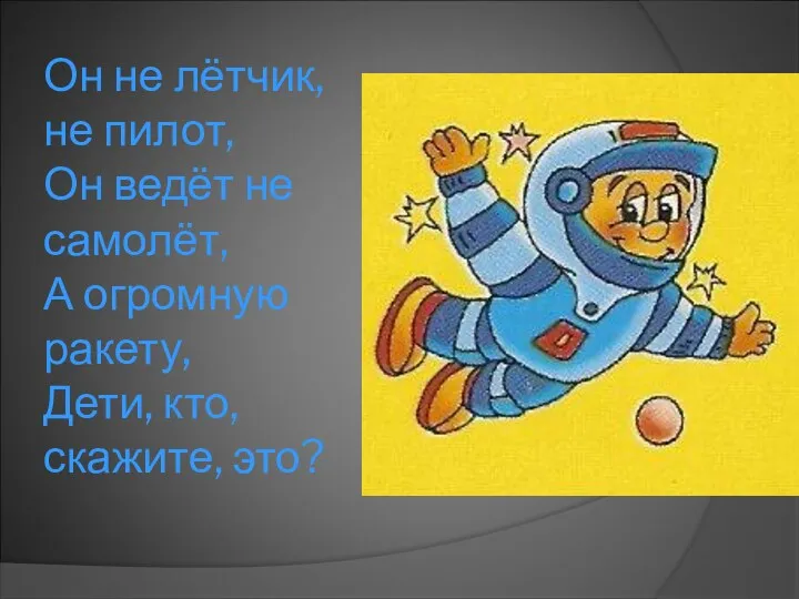 Он не лётчик, не пилот, Он ведёт не самолёт, А огромную ракету, Дети, кто, скажите, это?