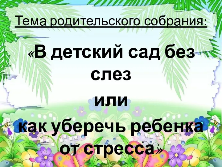 Тема родительского собрания: «В детский сад без слез или как уберечь ребенка от стресса»