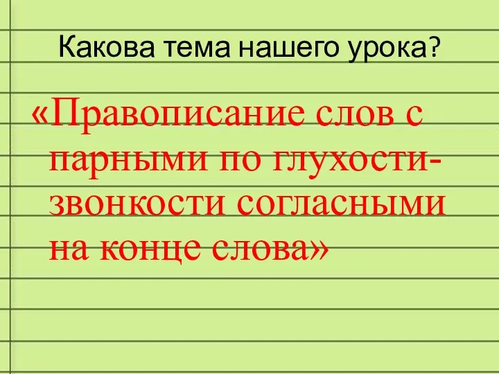 Какова тема нашего урока? «Правописание слов с парными по глухости-звонкости согласными на конце слова»