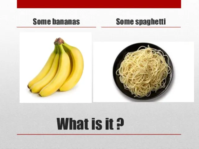 What is it ? Some bananas Some spaghetti