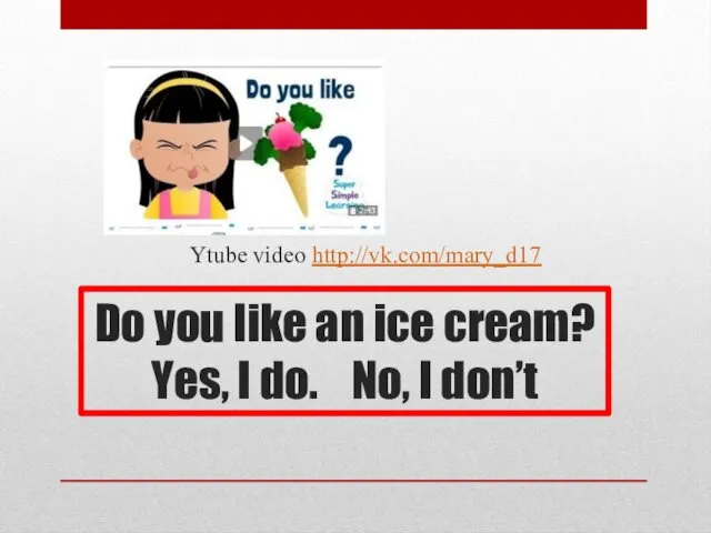 Do you like an ice cream? Yes, I do. No, I don’t Ytube video http://vk.com/mary_d17