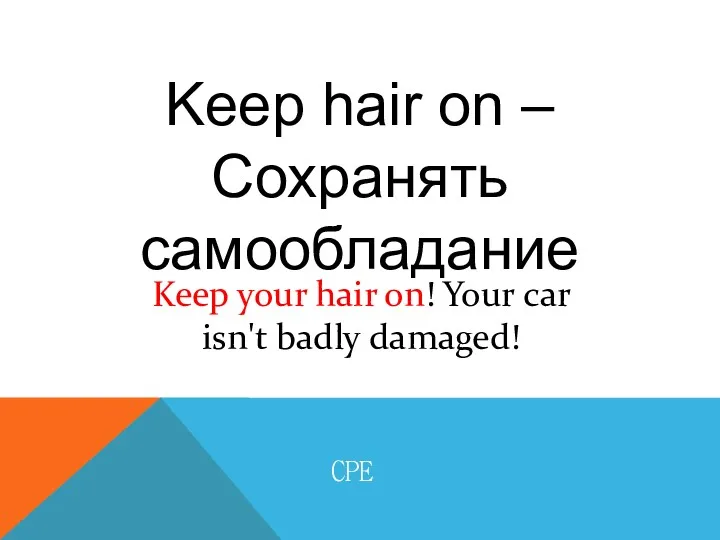 Keep hair on – Сохранять самообладание CPE Keep ​your hair on! Your ​car isn't ​badly ​damaged!