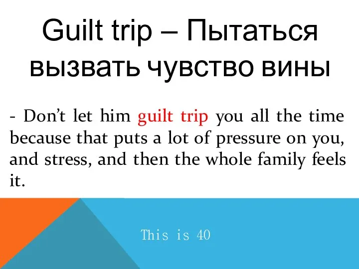 Guilt trip – Пытаться вызвать чувство вины This is 40 - Don’t let