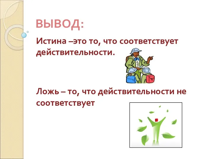 ВЫВОД: Истина –это то, что соответствует действительности. Ложь – то, что действительности не соответствует