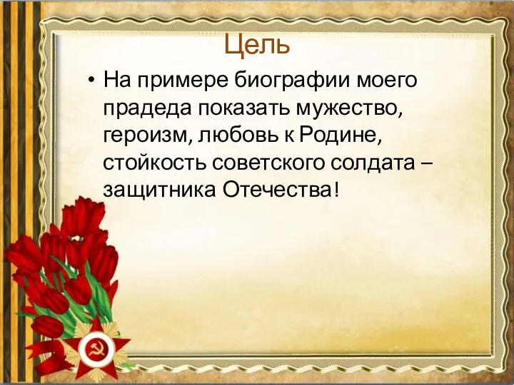 Цель На примере биографии моего прадеда показать мужество, героизм, любовь