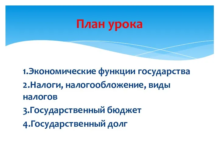 1.Экономические функции государства 2.Налоги, налогообложение, виды налогов 3.Государственный бюджет 4.Государственный долг План урока