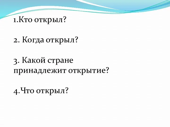 1.Кто открыл? 2. Когда открыл? 3. Какой стране принадлежит открытие? 4.Что открыл?