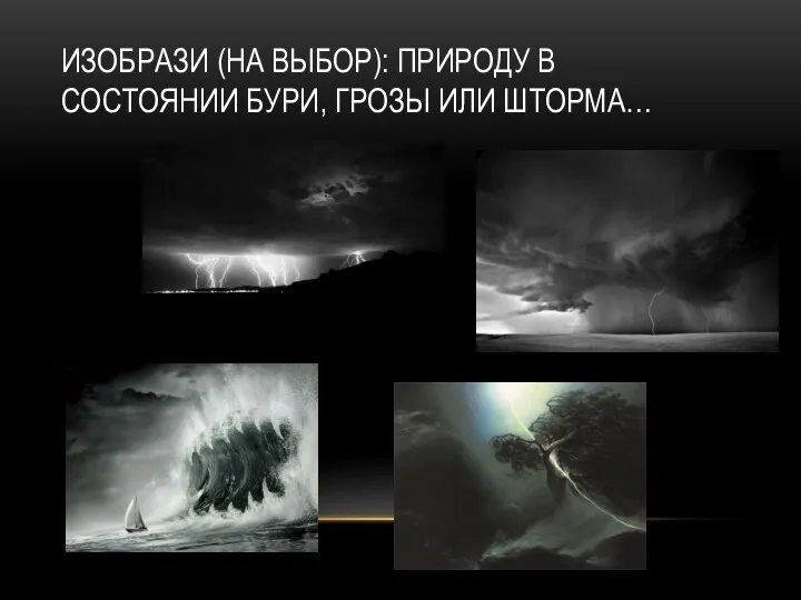 Изобрази (на выбор): природу в состоянии бури, грозы или шторма…