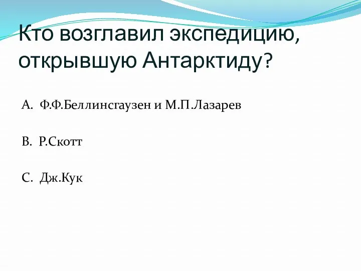 Кто возглавил экспедицию, открывшую Антарктиду? А. Ф.Ф.Беллинсгаузен и М.П.Лазарев В. Р.Скотт С. Дж.Кук