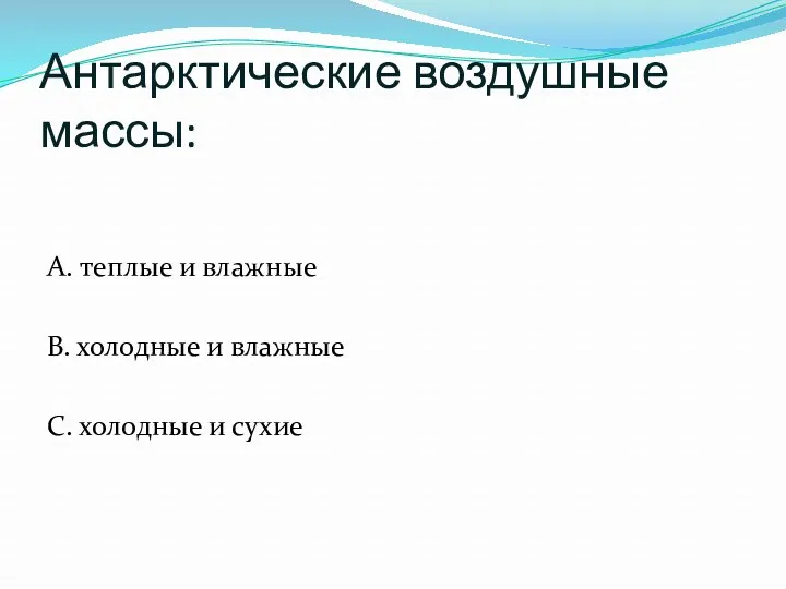 Антарктические воздушные массы: А. теплые и влажные В. холодные и влажные С. холодные и сухие