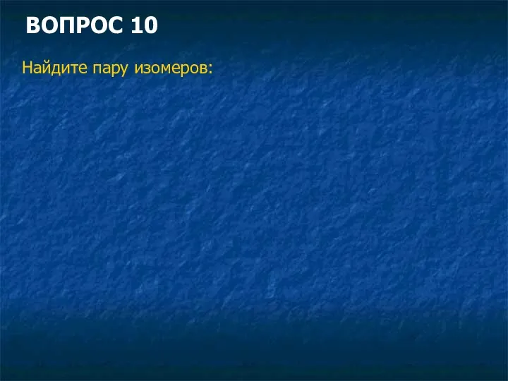 ВОПРОС 10 Найдите пару изомеров: