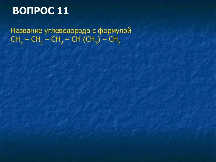 ВОПРОС 11 Название углеводорода с формулой СН3 – СН2 – СН2 – СН (СН3) – СН3