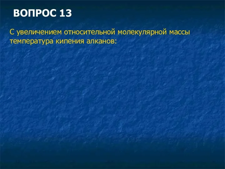 ВОПРОС 13 С увеличением относительной молекулярной массы температура кипения алканов: