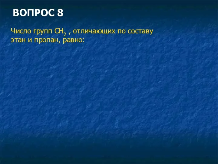 ВОПРОС 8 Число групп СН2 , отличающих по составу этан и пропан, равно: