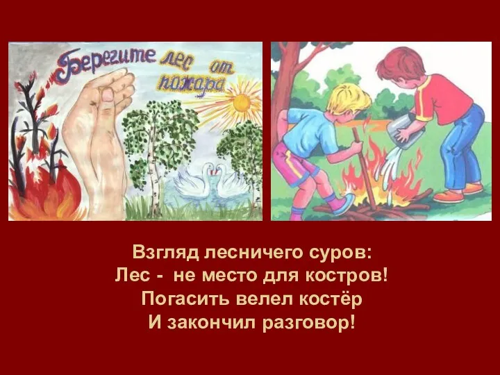 Взгляд лесничего суров: Лес - не место для костров! Погасить велел костёр И закончил разговор!