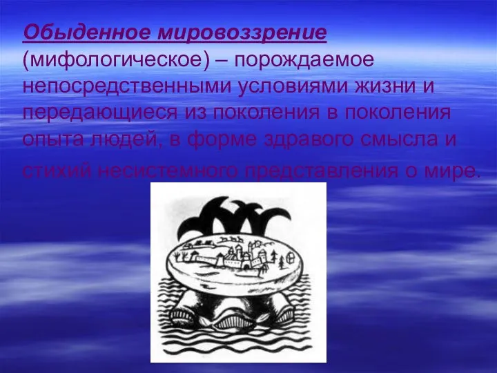 Обыденное мировоззрение (мифологическое) – порождаемое непосредственными условиями жизни и передающиеся