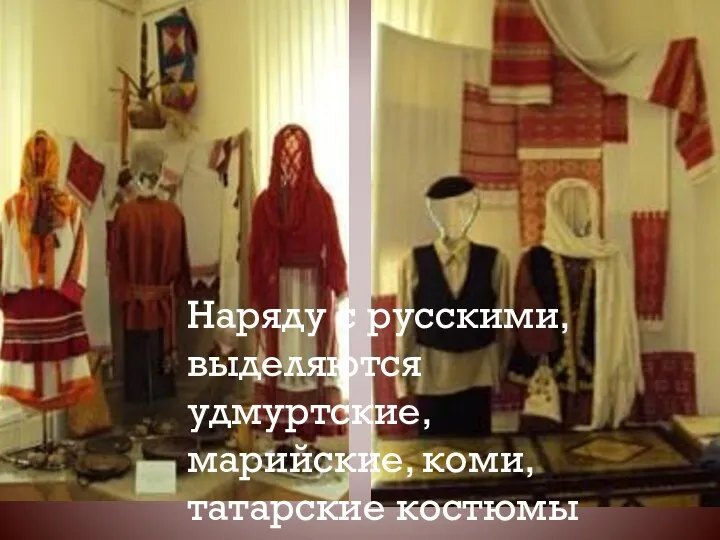 Наряду с русскими, выделяются удмуртские, марийские, коми, татарские костюмы
