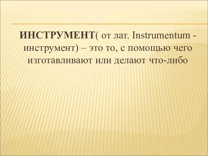 ИНСТРУМЕНТ( от лат. Instrumentum - инструмент) – это то, с помощью чего изготавливают или делают что-либо