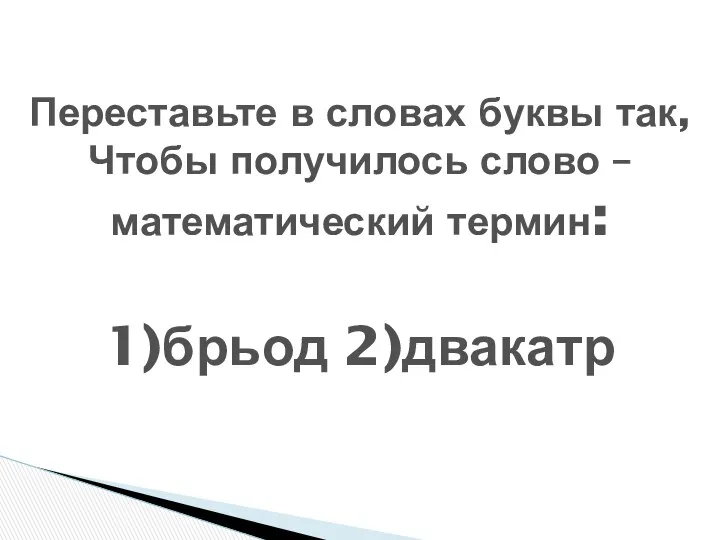 Переставьте в словах буквы так, Чтобы получилось слово – математический термин: 1)брьод 2)двакатр