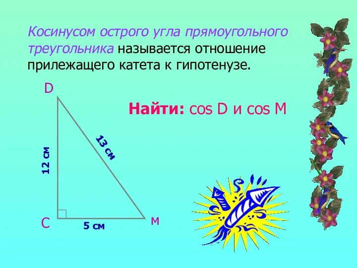 Косинусом острого угла прямоугольного треугольника называется отношение прилежащего катета к гипотенузе. 13 см
